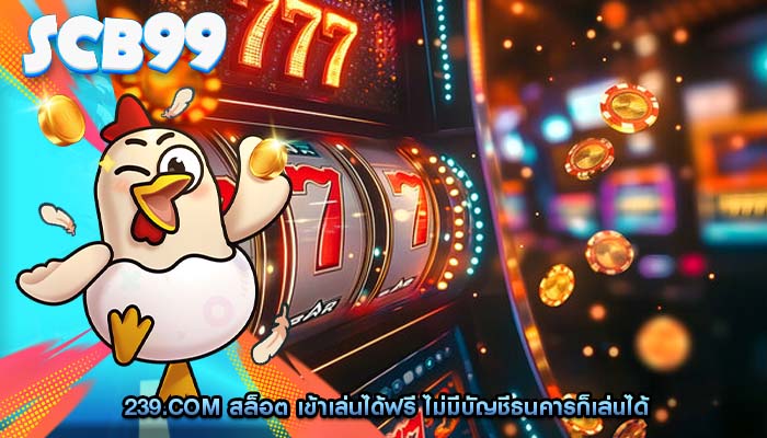 239.com สล็อต เข้าเล่นได้ฟรี ไม่มีบัญชีธนคารก็เล่นได้